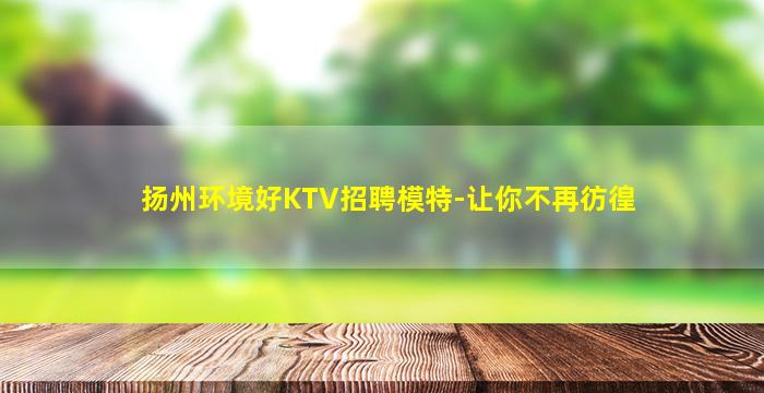 扬州环境好KTV招聘模特-让你不再彷徨